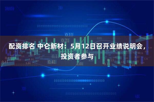 配资排名 中仑新材：5月12日召开业绩说明会，投资者参与