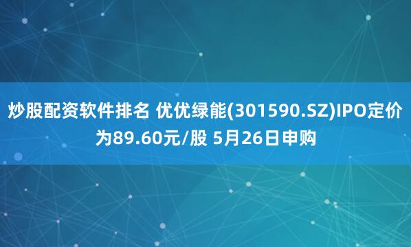 炒股配资软件排名 优优绿能(301590.SZ)IPO定价为89.60元/股 5月26日申购