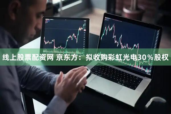 线上股票配资网 京东方：拟收购彩虹光电30％股权