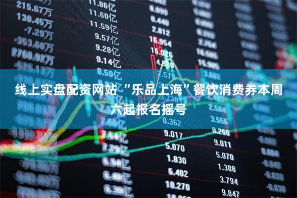 线上实盘配资网站 “乐品上海”餐饮消费券本周六起报名摇号