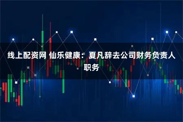 线上配资网 仙乐健康：夏凡辞去公司财务负责人职务