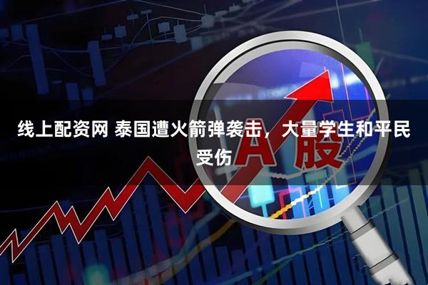 线上配资网 泰国遭火箭弹袭击，大量学生和平民受伤