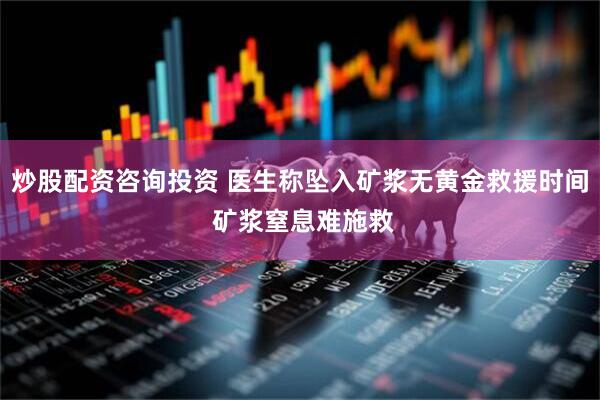 炒股配资咨询投资 医生称坠入矿浆无黄金救援时间 矿浆窒息难施救