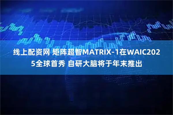 线上配资网 矩阵超智MATRIX-1在WAIC2025全球首秀 自研大脑将于年末推出