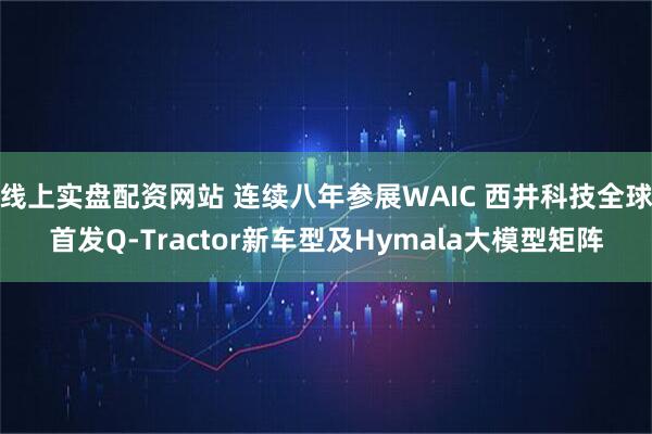 线上实盘配资网站 连续八年参展WAIC 西井科技全球首发Q-Tractor新车型及Hymala大模型矩阵