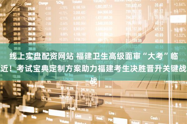 线上实盘配资网站 福建卫生高级面审“大考”临近！考试宝典定制方案助力福建考生决胜晋升关键战