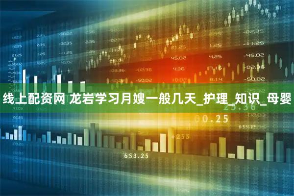 线上配资网 龙岩学习月嫂一般几天_护理_知识_母婴