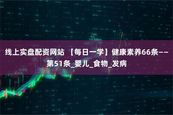 线上实盘配资网站 【每日一学】健康素养66条——第51条_婴儿_食物_发病