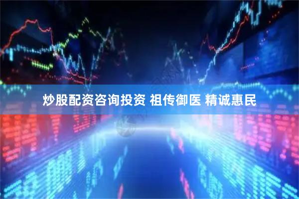 炒股配资咨询投资 祖传御医 精诚惠民