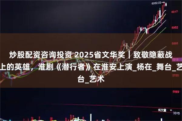 炒股配资咨询投资 2025省文华奖｜致敬隐蔽战线上的英雄，淮剧《潜行者》在淮安上演_杨在_舞台_艺术