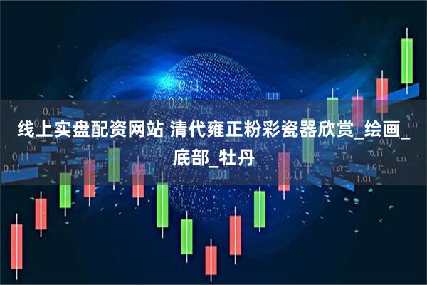 线上实盘配资网站 清代雍正粉彩瓷器欣赏_绘画_底部_牡丹