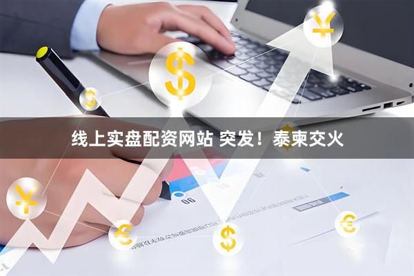 线上实盘配资网站 突发！泰柬交火