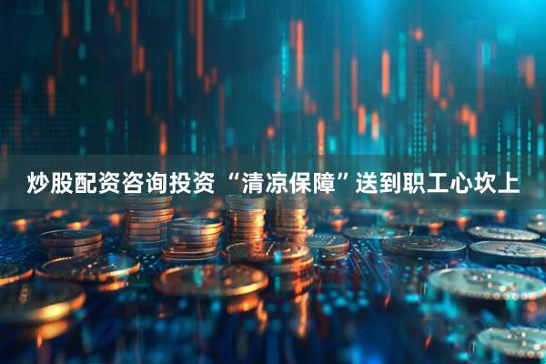 炒股配资咨询投资 “清凉保障”送到职工心坎上