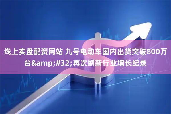 线上实盘配资网站 九号电动车国内出货突破800万台&#32;再次刷新行业增长纪录