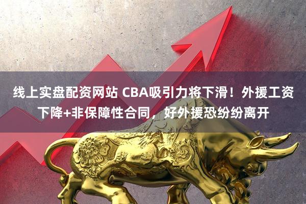 线上实盘配资网站 CBA吸引力将下滑！外援工资下降+非保障性合同，好外援恐纷纷离开