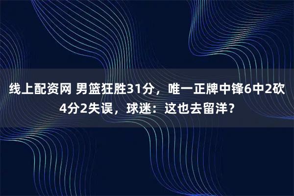 线上配资网 男篮狂胜31分，唯一正牌中锋6中2砍4分2失误，球迷：这也去留洋？
