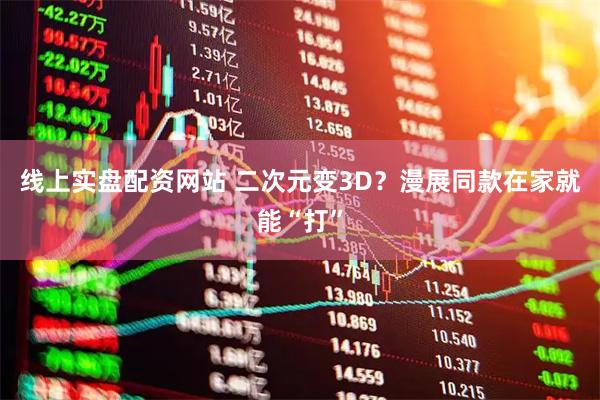 线上实盘配资网站 二次元变3D？漫展同款在家就能“打”