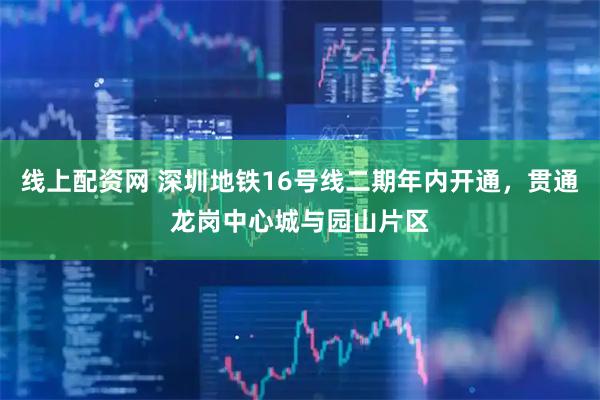 线上配资网 深圳地铁16号线二期年内开通，贯通龙岗中心城与园山片区