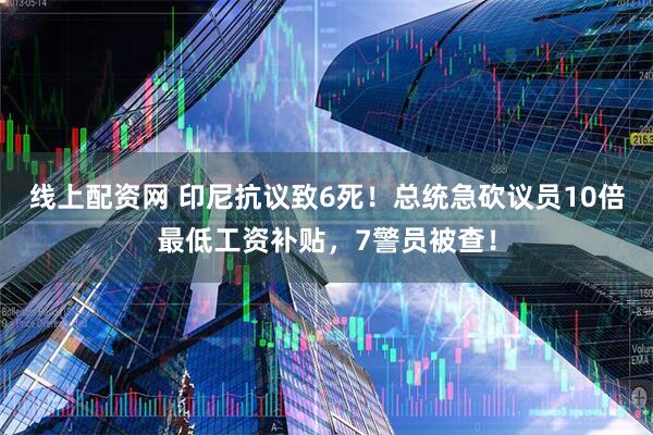 线上配资网 印尼抗议致6死！总统急砍议员10倍最低工资补贴，7警员被查！