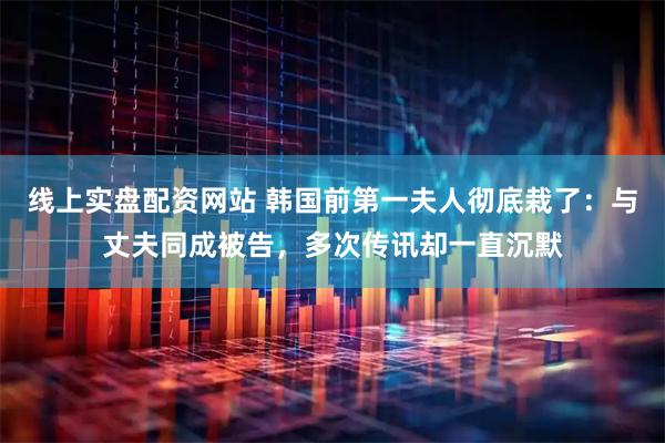 线上实盘配资网站 韩国前第一夫人彻底栽了：与丈夫同成被告，多次传讯却一直沉默