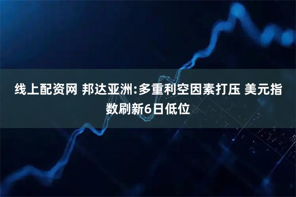 线上配资网 邦达亚洲:多重利空因素打压 美元指数刷新6日低位