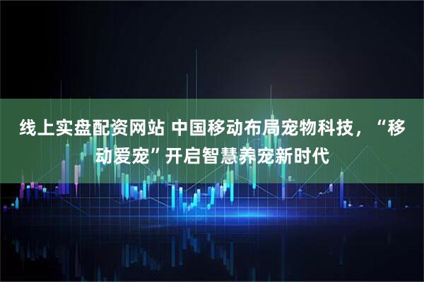 线上实盘配资网站 中国移动布局宠物科技，“移动爱宠”开启智慧养宠新时代