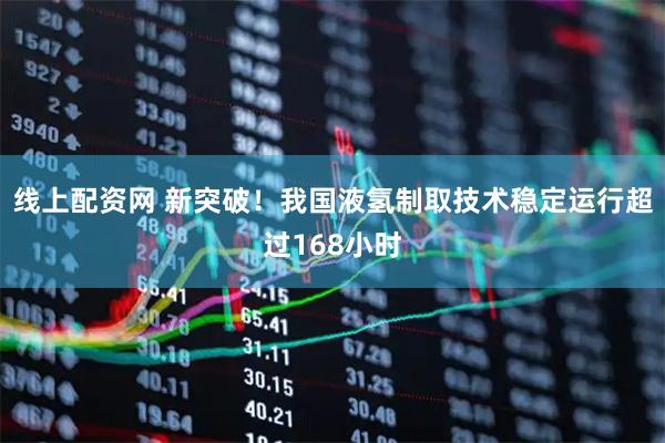 线上配资网 新突破！我国液氢制取技术稳定运行超过168小时