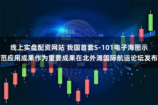 线上实盘配资网站 我国首套S-101电子海图示范应用成果作为重要成果在北外滩国际航运论坛发布