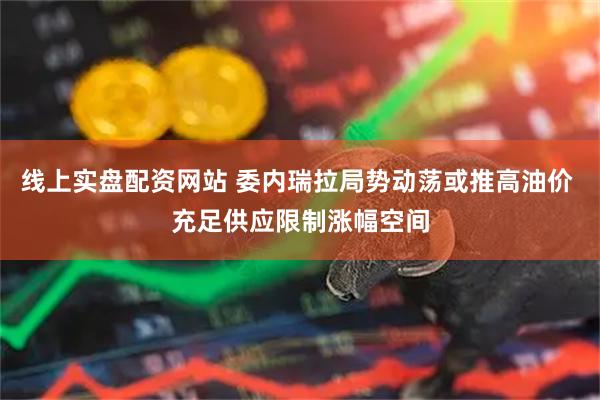线上实盘配资网站 委内瑞拉局势动荡或推高油价 充足供应限制涨幅空间