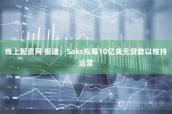线上配资网 报道：Saks拟筹10亿美元贷款以维持运营