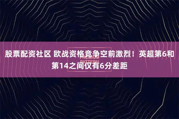 股票配资社区 欧战资格竞争空前激烈！英超第6和第14之间仅有6分差距