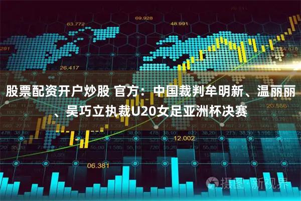 股票配资开户炒股 官方：中国裁判牟明新、温丽丽、吴巧立执裁U20女足亚洲杯决赛