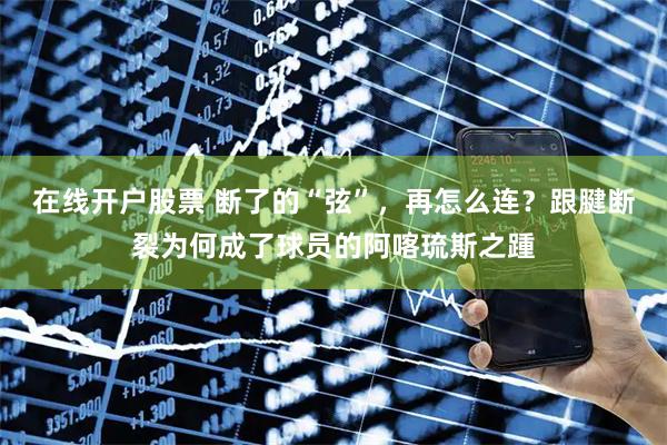 在线开户股票 断了的“弦”，再怎么连？跟腱断裂为何成了球员的阿喀琉斯之踵