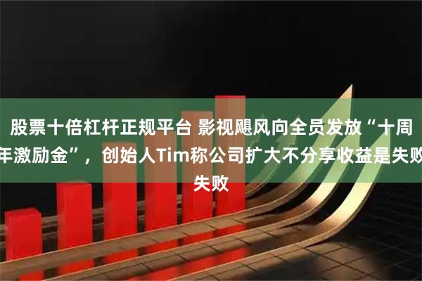 股票十倍杠杆正规平台 影视飓风向全员发放“十周年激励金”，创始人Tim称公司扩大不分享收益是失败
