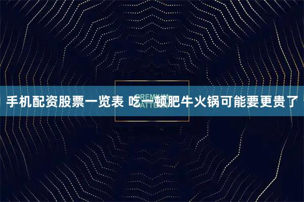 手机配资股票一览表 吃一顿肥牛火锅可能要更贵了