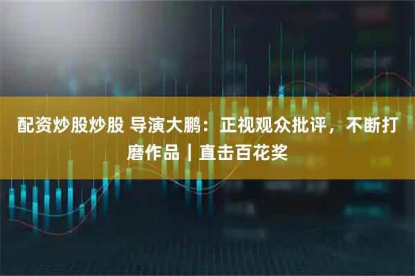 配资炒股炒股 导演大鹏：正视观众批评，不断打磨作品｜直击百花奖