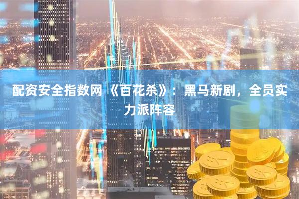 配资安全指数网 《百花杀》：黑马新剧，全员实力派阵容
