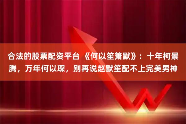 合法的股票配资平台 《何以笙箫默》：十年柯景腾，万年何以琛，别再说赵默笙配不上完美男神