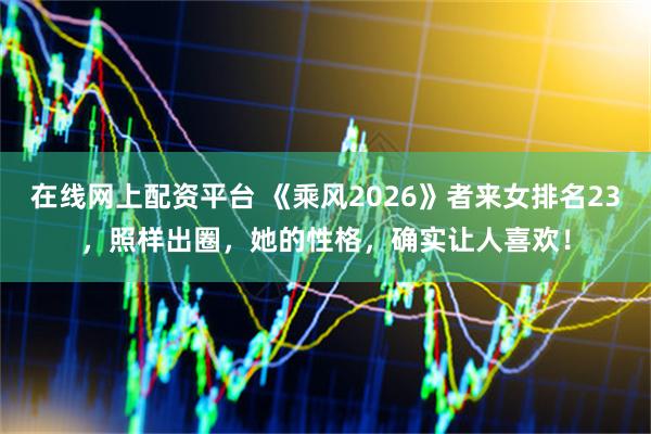 在线网上配资平台 《乘风2026》者来女排名23，照样出圈，她的性格，确实让人喜欢！