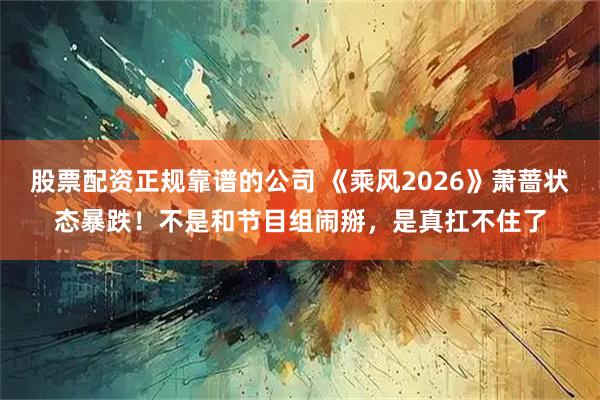 股票配资正规靠谱的公司 《乘风2026》萧蔷状态暴跌！不是和节目组闹掰，是真扛不住了