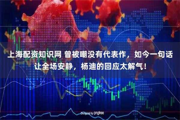 上海配资知识网 曾被嘲没有代表作，如今一句话让全场安静，杨迪的回应太解气！