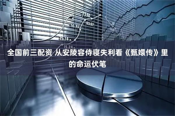 全国前三配资 从安陵容侍寝失利看《甄嬛传》里的命运伏笔