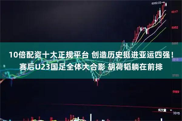 10倍配资十大正规平台 创造历史挺进亚运四强！赛后U23国足全体大合影 胡荷韬躺在前排
