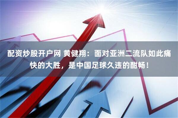配资炒股开户网 黄健翔：面对亚洲二流队如此痛快的大胜，是中国足球久违的酣畅！