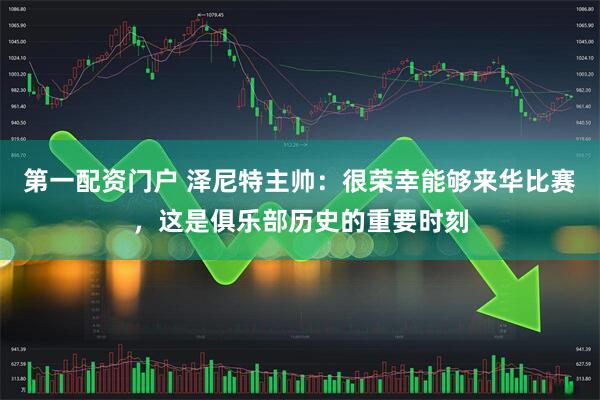 第一配资门户 泽尼特主帅：很荣幸能够来华比赛，这是俱乐部历史的重要时刻